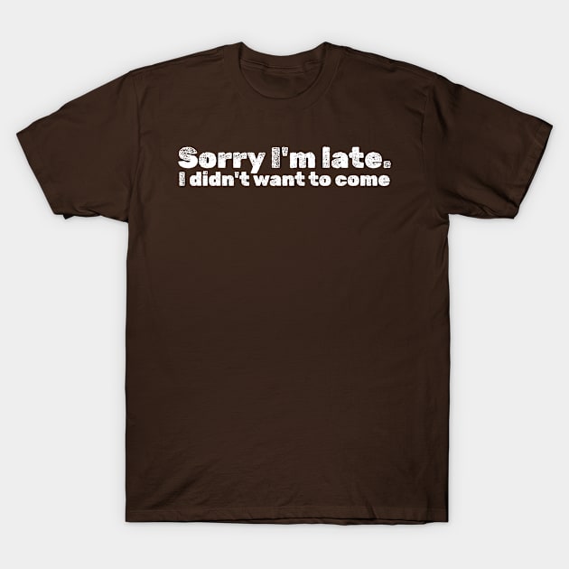 Sorry I'm Late - I Didn't Want To Come T-Shirt by sejiwasehati